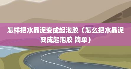 怎样把水晶泥变成起泡胶（怎么把水晶泥变成起泡胶 简单）