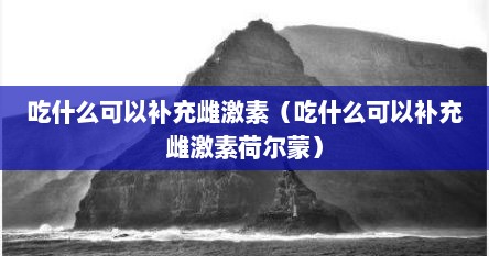 吃什么可以补充雌激素（吃什么可以补充雌激素荷尔蒙）