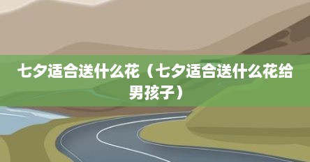 七夕适合送什么花（七夕适合送什么花给男孩子）