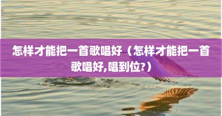 怎样才能把一首歌唱好（怎样才能把一首歌唱好,唱到位?）