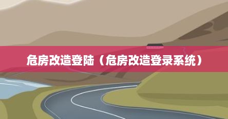 危房改造登陆（危房改造登录系统）