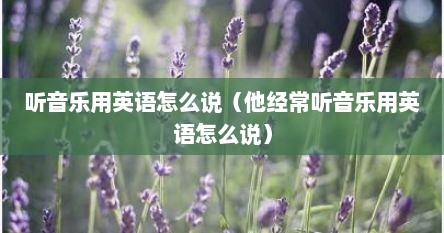 听音乐用英语怎么说（他经常听音乐用英语怎么说）