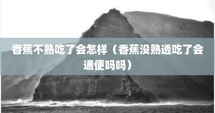 香蕉不熟吃了会怎样（香蕉没熟透吃了会通便吗吗）