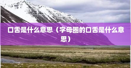 口舌是什么意思（字母圈的口舌是什么意思）