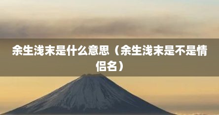 余生浅末是什么意思（余生浅末是不是情侣名）