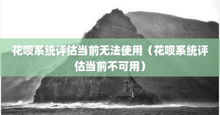 花呗系统评估当前无法使用（花呗系统评估当前不可用）