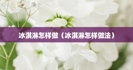 冰淇淋怎样做（冰淇淋怎样做法）