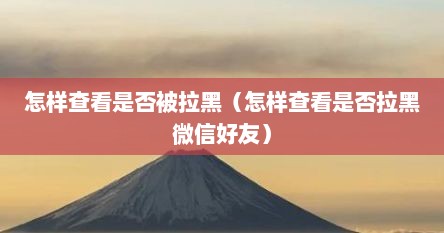 怎样查看是否被拉黑（怎样查看是否拉黑微信好友）