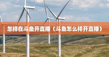 怎样在斗鱼开直播（斗鱼怎么样开直播）
