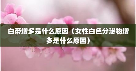 白带增多是什么原因（女性白色分泌物增多是什么原因）