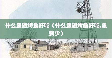 什么鱼做烤鱼好吃（什么鱼做烤鱼好吃,鱼刺少）