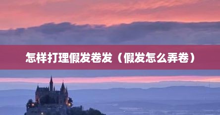 怎样打理假发卷发（假发怎么弄卷）