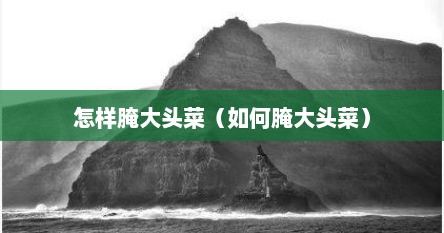 怎样腌大头菜（如何腌大头菜）