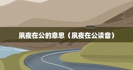 夙夜在公的夙是什么意思（夙夜在公的读音）