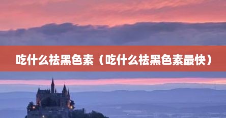 吃什么祛黑色素（吃什么祛黑色素最快）