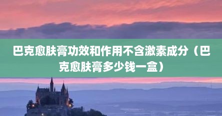 巴克愈肤膏功效和作用不含激素成分（巴克愈肤膏多少钱一盒）