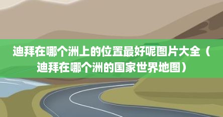 迪拜在哪个洲上的位置最好呢图片大全（迪拜在哪个洲的国家世界地图）