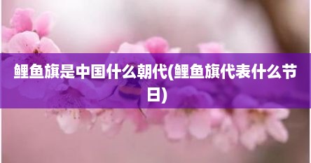 鲤鱼旗是中国什么朝代(鲤鱼旗代表什么节日)