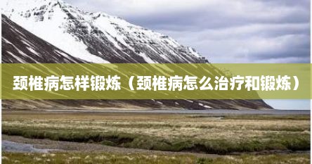 颈椎病怎样锻炼（颈椎病怎么治疗和锻炼）