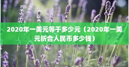 2020年一美元等于多少元（2020年一美元折合人民币多少钱）