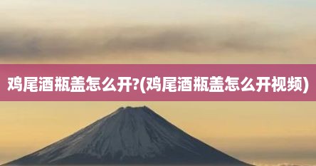 鸡尾酒瓶盖怎么开?(鸡尾酒瓶盖怎么开视频)