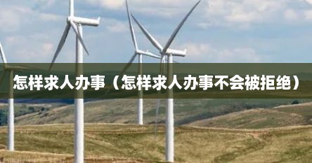 怎样求人办事（怎样求人办事不会被拒绝）