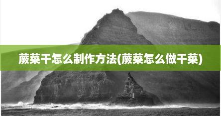 蕨菜干怎么制作方法(蕨菜怎么做干菜)
