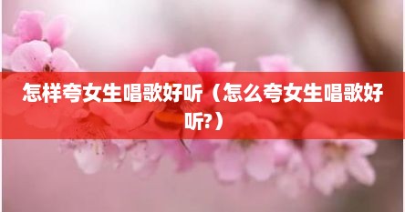 怎样夸女生唱歌好听（怎么夸女生唱歌好听?）