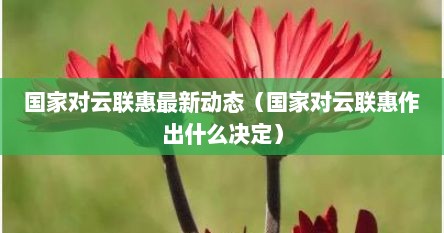 国家对云联惠最新动态（国家对云联惠作出什么决定）