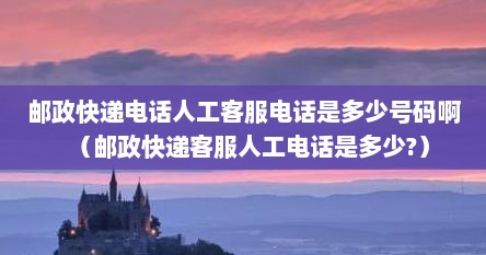 邮政快递电话人工客服电话是多少号码啊（邮政快递客服人工电话是多少?）
