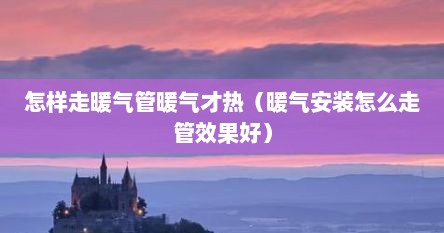 怎样走暖气管暖气才热（暖气安装怎么走管效果好）