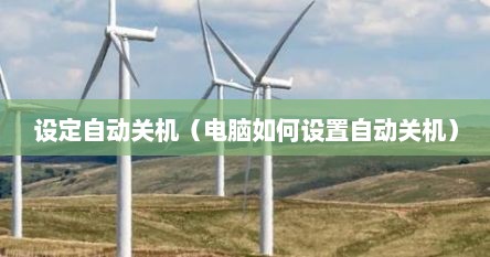 设定自动关机（电脑如何设置自动关机）