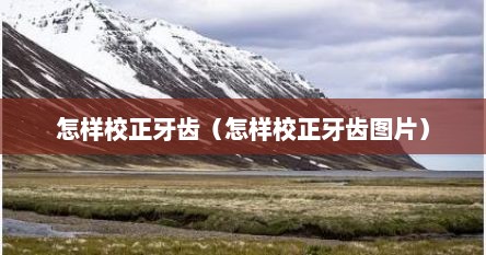 怎样校正牙齿（怎样校正牙齿图片）