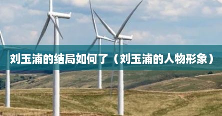 刘玉浦的结局如何了（刘玉浦的人物形象）