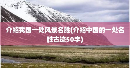 介绍我国一处风景名胜(介绍中国的一处名胜古迹50字)