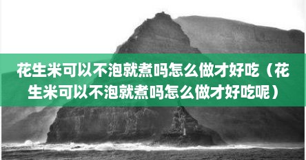 花生米可以不泡就煮吗怎么做才好吃（花生米可以不泡就煮吗怎么做才好吃呢）