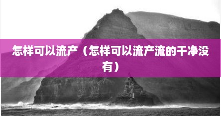 怎样可以流产（怎样可以流产流的干净没有）