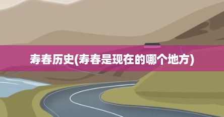 寿春历史(寿春是现在的哪个地方)
