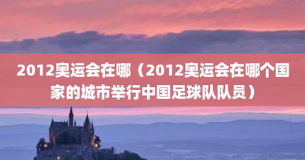 2012奥运会在哪（2012奥运会在哪个国家的城市举行中国足球队队员）