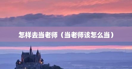 怎样去当老师（当老师该怎么当）