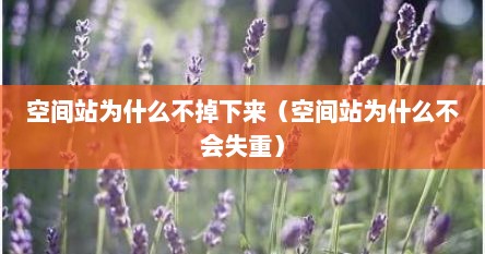 空间站为什么不能解决失重（空间站为什么不会脱离地球）