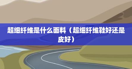 超细纤维是什么面料（超细纤维鞋好还是皮好）