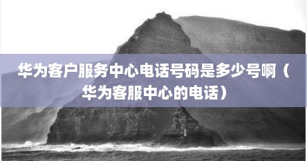 华为客户服务中心电话号码是多少号啊（华为客服中心的电话）