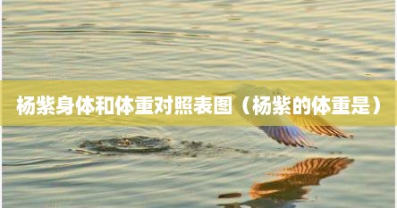 杨紫身体和体重对照表图（杨紫的体重是）