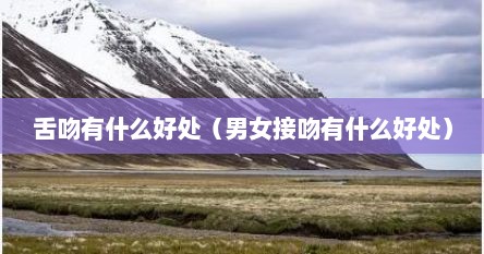 舌吻有什么好处（男女接吻有什么好处）