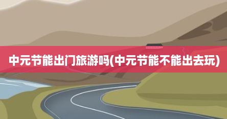 中元节能出门旅游吗(中元节能不能出去玩)