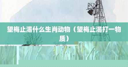 望梅止渴的梅指是什么生肖（望梅止渴指的是什么生肖动物）