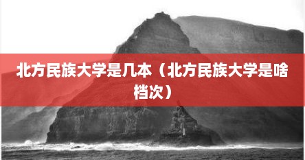 北方民族大学是几本（北方民族大学是啥档次）
