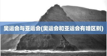 奥运会与亚运会(奥运会和亚运会有啥区别)