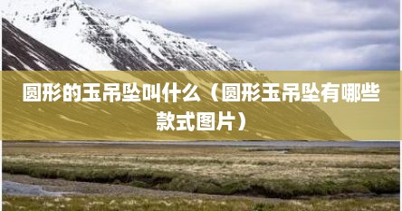 圆形的玉吊坠叫什么（圆形玉吊坠有哪些款式图片）